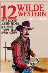 12 Wilde Western April 2024 - Alfred Bekker ; Pete Hackett ; Barry Gorman ; Thomas West ; B. M. Bower - 9783745237528