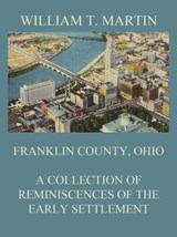 Franklin County, Ohio: A Collection Of Reminiscences Of The Early Settlement - William T. Martin - 9783849652326