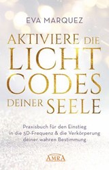 AKTIVIERE DIE LICHTCODES DEINER SEELE: Praxisbuch für den Einstieg in die 5D-Frequenz & die Verkörperung deiner wahren Bestimmung - Eva Marquez - 9783954476183