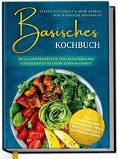 Basisches Kochbuch: Starke Gesundheit & mehr Energie durch basische Ernährung - Die leckersten Rezepte für ein natürliches Gleichgewicht im Säure-Basen-Haushalt
