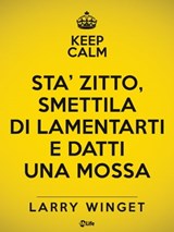 Keep calm. Sta' zitto, smettila di lamentarti e datti una mossa - Larry Winget - 9788863868012