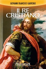 Il re cristiano - Giovanni Francesco Carpeoro - 9788893400800