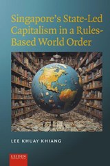 Singapore’s State-Led Capitalism in a Rules-Based World Order - Lee Khuay Khiang - 9789087284596