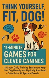 THINK YOURSELF FIT, DOG! – 11-MINUTE GAMES FOR CLEVER CANINES 115 Short Daily Training Sessions to Keep Your - Mara Fellherz - 9789403852713