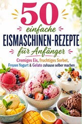 50 einfache Eismaschinen-Rezepte für Anfänger Cremiges Eis, fruchtiges Sorbet, Frozen Yogurt & Gelato zuhause selber machen - Katharina Sommer - 9789403902074