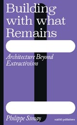 Building with What Remains: Architecture Beyond Extractivism - Philippe Simay - 9789462089969