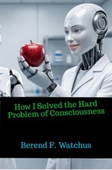 How I Solved the Hard Problem of Consciousness - Berend F. Watchus - 9789465464220