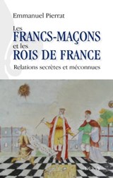 Les francs-maçons et les rois de France - Relations secrètes et méconnues - Emmanuel Pierrat - 9791024204017