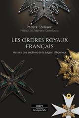 Les Ordres royaux français - Histoire des ancêtres de la Légion d'honneur - Patrick Spilliaert ; Stéphane Castelluccio - 9791024221229