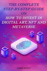 The Complete Step-By-Step Guide on How to Invest in Digital Art, NFT and Metaverse - James Scott - 9798201080969
