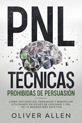 PNL Técnicas prohibidas de Persuasión: Cómo influenciar, persuadir y manipular utilizando patrones de lenguaje y PNL de la manera más efectiva - Oliver Allen - 9798201235079