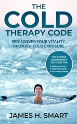 The Cold Therapy Code: Rediscover Your Vitality Through Cold Exposure - The 3 Simple Cryotherapy Methods for Reducing Stress, Improving Sleep, and Increasing Energy - James H Smart - 9798201238476