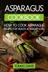 Asparagus Cookbook: How to Cook Asparagus - Recipes for Health & Weight Loss. - Tomas Davis - 9798201427788