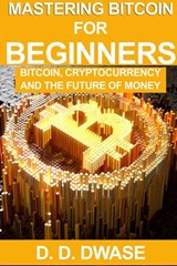 Mastering Bitcoin For Beginners: Bitcoin, Cryptocurrency And The Future Of Money - D. D. Dwase - 9798201705138