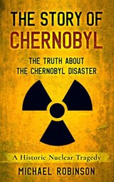 The Story of Chernobyl: The Truth About the Chernobyl Disaster - A Historic Nuclear Tragedy - Michael Robinson - 9798201877552