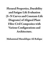 Flexural Properties, Durability and Fatigue Life Evaluation (S–N Curves and Constant-Life Diagrams) of Aligned Plant Fibre Civil Composites with Various Configurations and Architecture. - Muhammad Musaddique Ali Rafique - 9798215445822