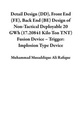 Detail Design (DD), Front End (FE), Back End (BE) Design of Non-Tactical Deployable 20 GWh (17.20841 Kilo Ton TNT) Fusion Device – Trigger: Implosion Type Device - Muhammad Musaddique Ali Rafique - 9798215716090