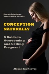 Conception Naturally - A Guide to Overcoming and Getting Pregnant - Alexandra Reeves - 9798223039730