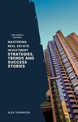 Mastering Real Estate Investment: Strategies, Trends and Success Stories - Alex Thompson - 9798223183921
