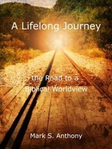A Lifelong Journey - The Road to a Biblical Worldview - Mark Anthony - 9798223286752
