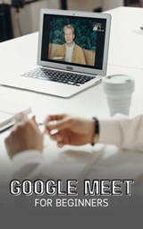 Google Meet For Beginners: The Complete Step-By-Step Guide To Getting Started With Video Meetings, Businesses, Live Streams, Webinars, Etc - Voltaire Lumiere - 9798223304425