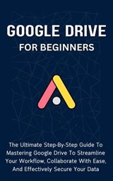 Google Drive For Beginners: The Ultimate Step-By-Step Guide To Mastering Google Drive To Streamline Your Workflow, Collaborate With Ease, And Effectively Secure Your Data - Voltaire Lumiere - 9798223423898