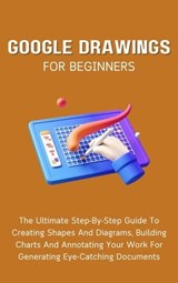 Google Drawings For Beginners: The Ultimate Step-By-Step Guide To Creating Shapes And Diagrams, Building Charts And Annotating Your Work For Generating Eye-Catching Documents - Voltaire Lumiere - 9798223426561