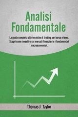Analisi Fondamentale: La Guida Completa alle Tecniche di Trading per Borsa e Forex. Scopri come Investire sui Mercati Finanziari e i Fondamentali Macroeconomici. - Thomas J. Taylor - 9798223611714
