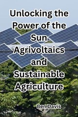 Unlocking the Power of the Sun Agrivoltaics and Sustainable Agriculture - Ben Davis - 9798223715542