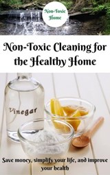 Non-Toxic Cleaning for the Healthy Home: Save Money, Simplify Your Life, and Improve Your Health - Non-Toxic Home - 9798223854807