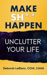 Make Sh** Happen! Unclutter Your Life - Deborah LeBlanc CCHt CAHA - 9798224037551