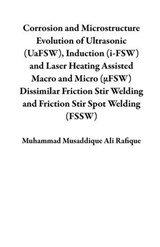 Corrosion and Microstructure Evolution of Ultrasonic (UaFSW), Induction (i-FSW) and Laser Heating Assisted Macro and Micro (μFSW) Dissimilar Friction Stir Welding and Friction Stir Spot Welding (FSSW) - Muhammad Musaddique Ali Rafique - 9798224219216