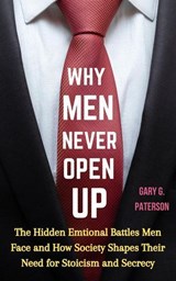 Why Men Never Open Up: The Hidden Emotional Battles Men Face and How Society Shapes Their Need for Stoicism and Secrecy - Gary G. Paterson - 9798224769049