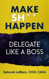 Make Sh*t Happen--Delegate Like a Boss - Deborah LeBlanc CCHt CAHA - 9798224918218