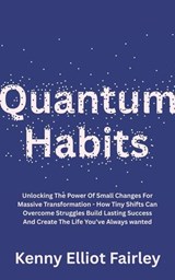 Quantum Habits: Unlocking The Power Of Small Changes For Massive Transformation - How Tiny Shifts Can Overcome Struggles Build Lasting Success And Create The Life You’ve Always wanted - Kenny Elliot Fairley - 9798227040558