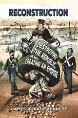 Reconstruction: Destroying a Republic and Creating an Empire - James Ronald Kennedy - 9798227142238