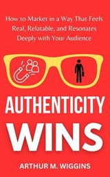 Authenticity Wins: How to Market in a Way That Feels Real, Relatable, and Resonates Deeply With Your Audience - Arthur M. Wiggins - 9798227151438