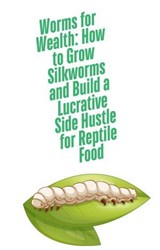 Worms for Wealth: How to Grow Silkworms and Build a Lucrative Side Hustle for Reptile Food - James Smith - 9798227203922