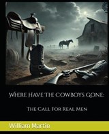 Where Have The Cowboys Gone: The Call For Real Men - william martin - 9798227336132