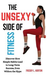 The Unsexy Side of Fitness: Discover How Simple Habits Lead to Long-Term Success, Even Without the Hype - Freddy L. Horton - 9798227614988
