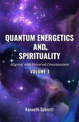 Quantum Energetics and Spirituality Volume 1: Aligning with Universal Consciousness - KENNETH SCHMITT - 9798230072393