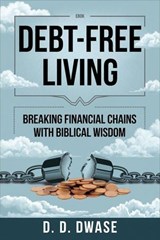 Debt-Free Living: Breaking Financial Chains With Biblical Wisdom - D. D. Dwase - 9798230175896