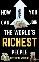 How You Can Join the World’s Richest People - Arthur M. Wiggins - 9798230279785