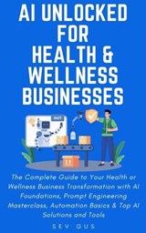 AI Unlocked for Health and Wellness Businesses: The Complete Guide to Your Business Transformation with AI Foundations, Prompt Engineering Masterclass, Automation Basics & Top AI Solutions and Tools - Sev G - 9798230305705