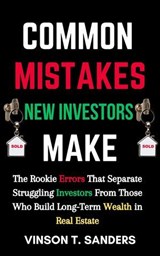 Common Mistakes New Investors Make: The Rookie Errors That Separate Struggling Investors from Those Who Build Long-Term Wealth in Real Estate - Vinson T. Sanders - 9798230336228