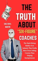 The Truth About “Six-Figure Coaches”: The Hard-Hitting Reality of an Industry That Profits More From Selling Courses Than Helping Entrepreneurs - Shelton K. Martin - 9798230500292