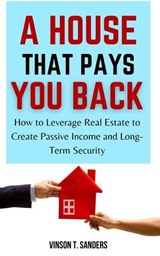 A House That Pays You Back: How to Leverage Real Estate to Create Passive Income and Long-Term Security - Vinson T. Sanders - 9798230533214