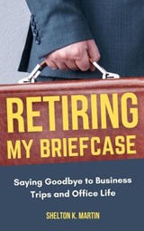 Retiring My Briefcase: Saying Goodbye to Business Trips and Office Life - Shelton K. Martin - 9798230871651
