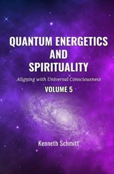 Quantum Energetics and Spirituality Volume 5: Aligning with Universal Consciousness - KENNETH SCHMITT - 9798230928355
