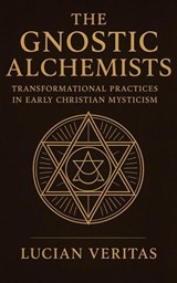 The Gnostic Alchemists Transformational Practices in Early Christian Mysticism - Lucian veritas - 9798231156610